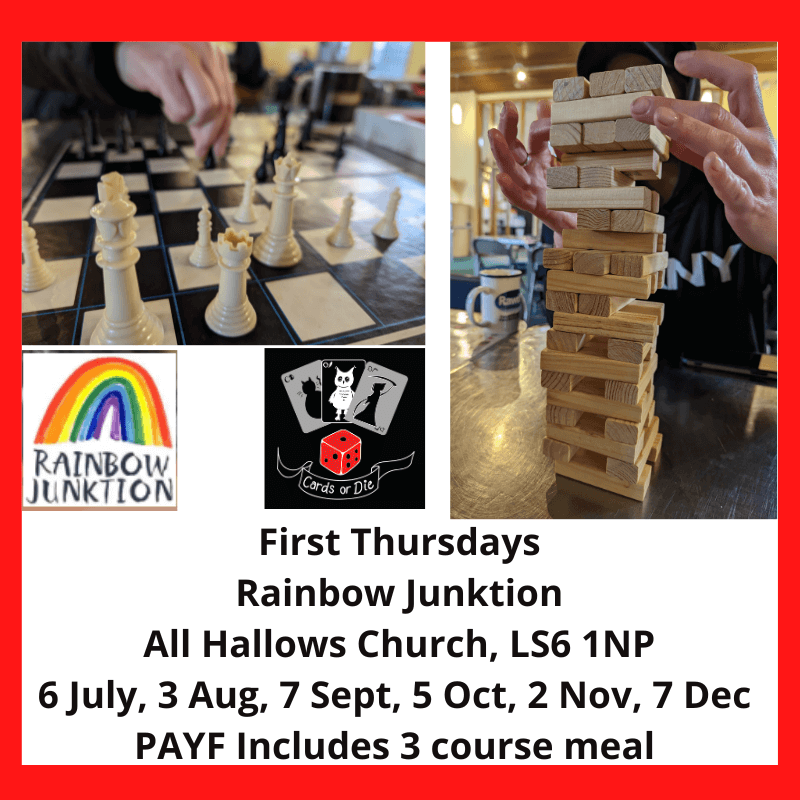 Image shows a game of chess in play and someone taking a block from a jenga tower. First Thursdays Rainbow Junktion All Hallows Church, LS6 1NP 6 July, 3 Aug, 7 Sept, 5 Oct, 2 Nov, 7 Dec PAYF Includes 3 course meal