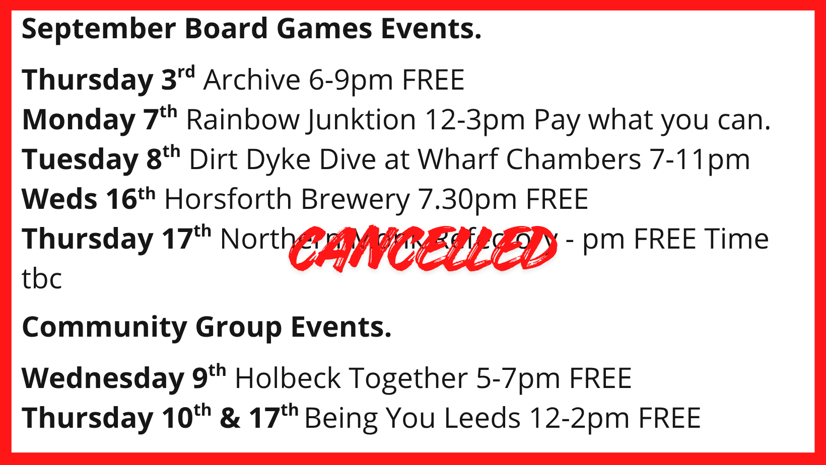 September Board Games Events. Thursday 3rd Archive 6-9pm FREE Monday 7th Rainbow Junktion 12-3pm Pay what you can. Tuesday 8th Dirt Dyke Dive at Wharf Chambers 7-11pm Weds 16th Horsforth Brewery 7.30pm FREE Thursday 17th Northern Monk Refectory - pm FREE Time tbc This event is Cancelled Community Group Events. Wednesday 9th Holbeck Together 5-7pm FREE Thursday 10th & 17th Being You Leeds 12-2pm FREE